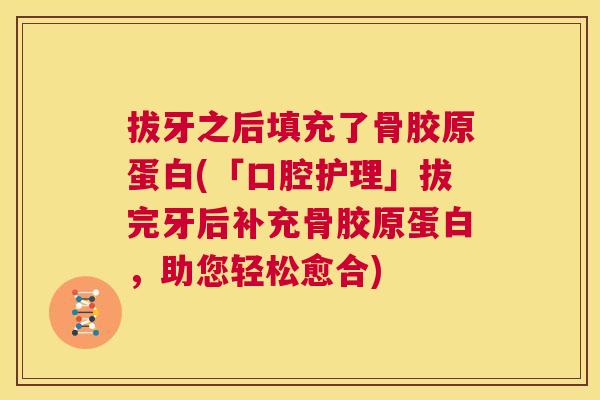 拔牙之后填充了骨胶原蛋白(「口腔护理」拔完牙后补充骨胶原蛋白，助您轻松愈合)
