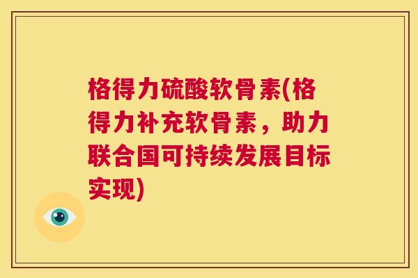 格得力硫酸软骨素(格得力补充软骨素,助力联合国可持续发展目标实现) 格得力硫酸软骨素(格得力补充软骨素,助力联合国可持续发展目标实现)
