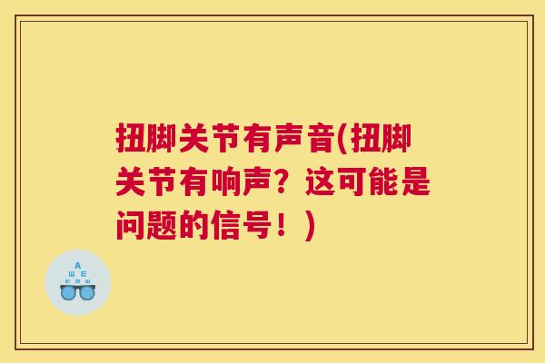 扭脚关节有声音(扭脚关节有响声？这可能是问题的信号！)