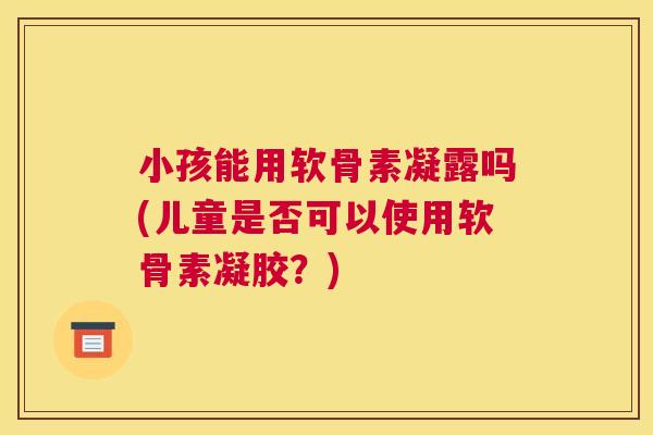 小孩能用软骨素凝露吗(儿童是否可以使用软骨素凝胶？)
