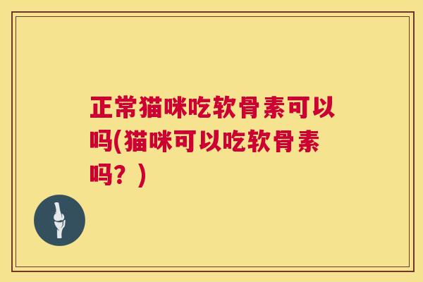 正常猫咪吃软骨素可以吗(猫咪可以吃软骨素吗？)