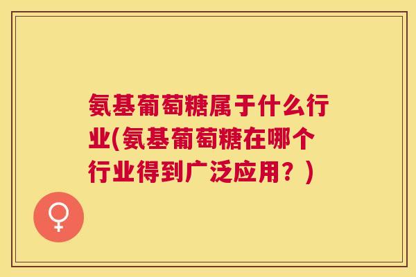 氨基葡萄糖属于什么行业(氨基葡萄糖在哪个行业得到广泛应用？)