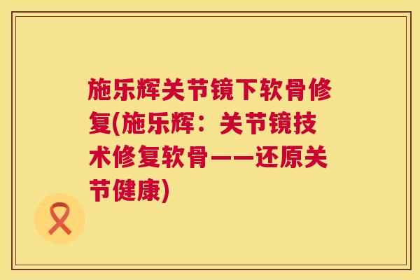 施乐辉关节镜下软骨修复(施乐辉：关节镜技术修复软骨——还原关节健康)
