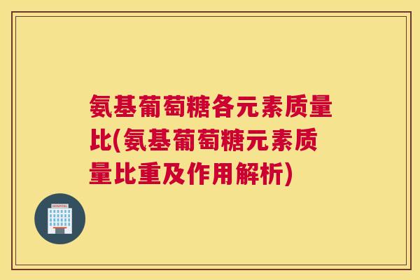氨基葡萄糖各元素质量比(氨基葡萄糖元素质量比重及作用解析)
