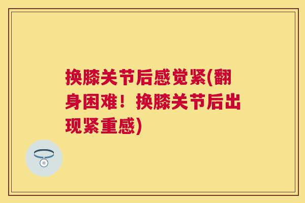换膝关节后感觉紧(翻身困难！换膝关节后出现紧重感)