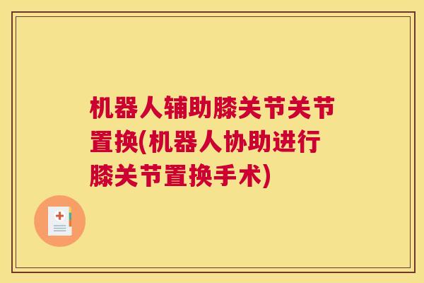 机器人辅助膝关节关节置换(机器人协助进行膝关节置换手术)