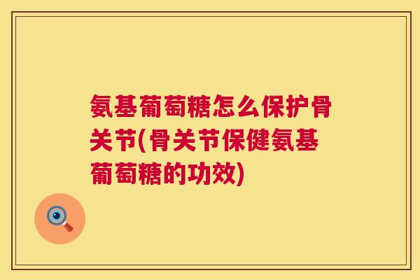 氨基葡萄糖怎么保护骨关节(骨关节保健氨基葡萄糖的功效)