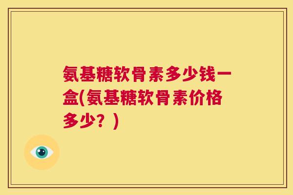 氨基糖软骨素多少钱一盒(氨基糖软骨素价格多少？)