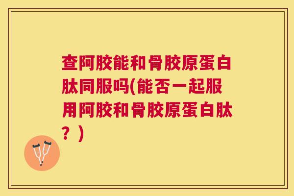 查阿胶能和骨胶原蛋白肽同服吗(能否一起服用阿胶和骨胶原蛋白肽？)