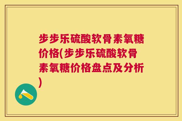 步步乐硫酸软骨素氧糖价格(步步乐硫酸软骨素氧糖价格盘点及分析)