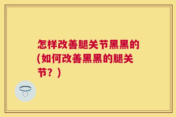 怎样改善腿关节黑黑的(如何改善黑黑的腿关节？)