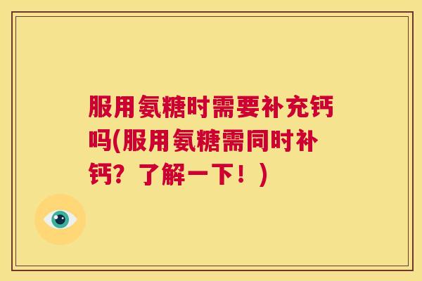 服用氨糖时需要补充钙吗(服用氨糖需同时补钙？了解一下！)