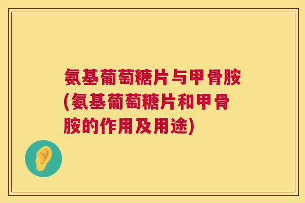 氨基葡萄糖片与甲骨胺(氨基葡萄糖片和甲骨胺的作用及用途)