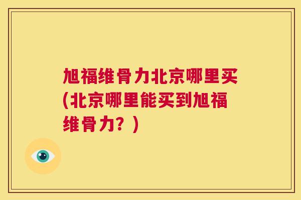 旭福维骨力北京哪里买(北京哪里能买到旭福维骨力？)