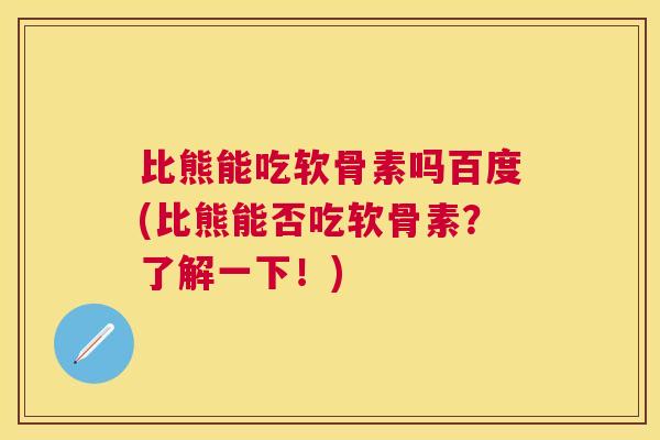 比熊能吃软骨素吗百度(比熊能否吃软骨素？了解一下！)