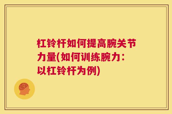 杠铃杆如何提高腕关节力量(如何训练腕力：以杠铃杆为例)