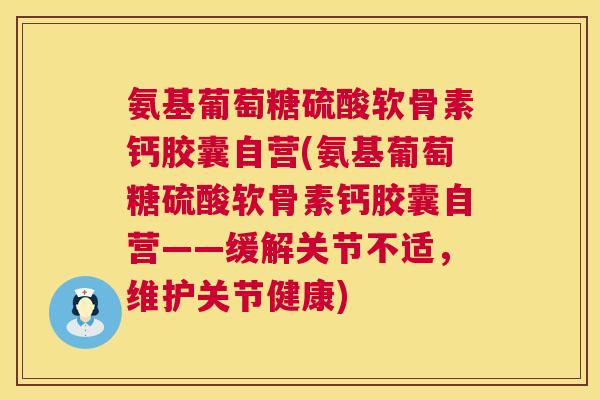 氨基葡萄糖硫酸软骨素钙胶囊自营(氨基葡萄糖硫酸软骨素钙胶囊自营——缓解关节不适，维护关节健康)