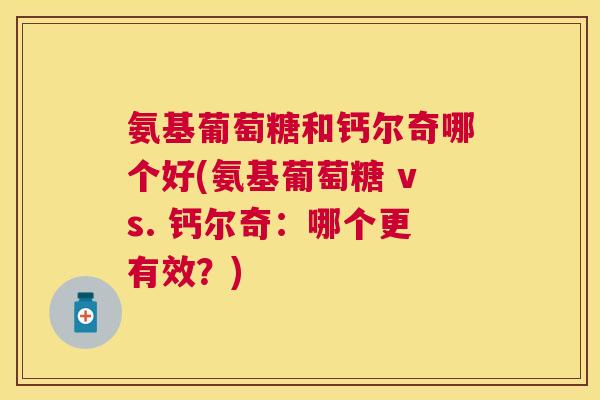 氨基葡萄糖和钙尔奇哪个好(氨基葡萄糖 vs. 钙尔奇：哪个更有效？)