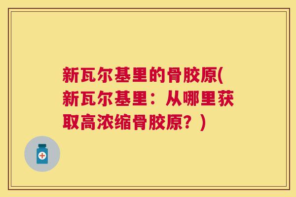 新瓦尔基里的骨胶原(新瓦尔基里：从哪里获取高浓缩骨胶原？)