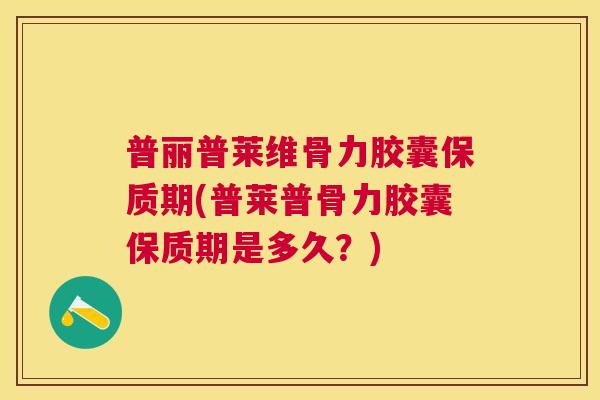 普丽普莱维骨力胶囊保质期(普莱普骨力胶囊保质期是多久？)