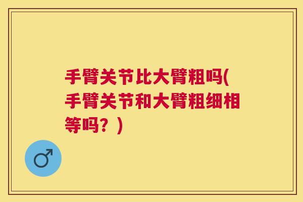 手臂关节比大臂粗吗(手臂关节和大臂粗细相等吗？)