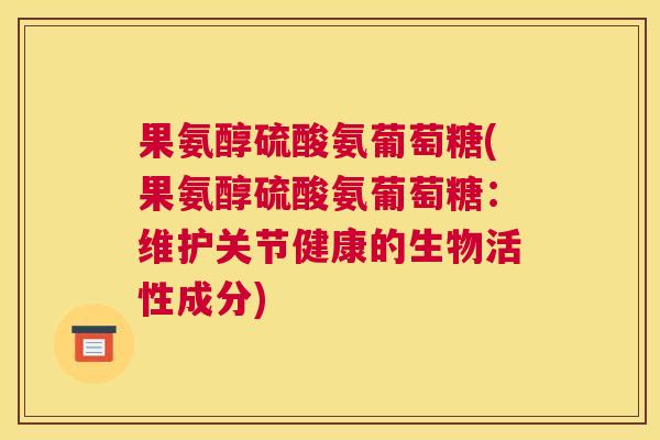 果氨醇硫酸氨葡萄糖(果氨醇硫酸氨葡萄糖：维护关节健康的生物活性成分)