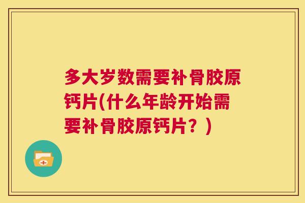 多大岁数需要补骨胶原钙片(什么年龄开始需要补骨胶原钙片？)