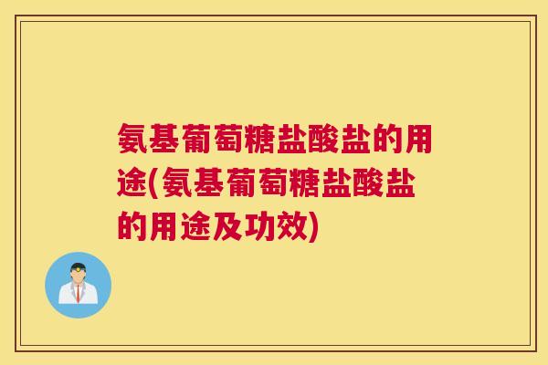 氨基葡萄糖盐酸盐的用途(氨基葡萄糖盐酸盐的用途及功效)