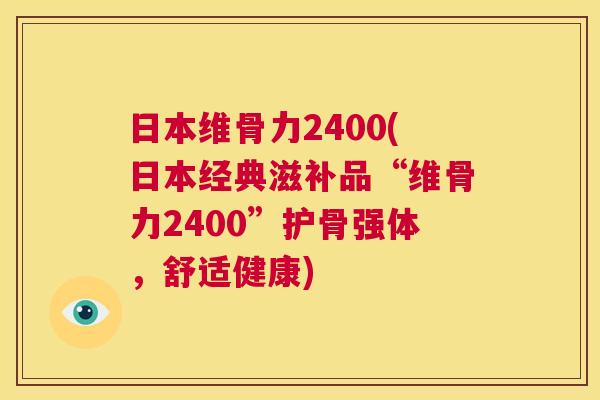 日本维骨力2400(日本经典滋补品“维骨力2400”护骨强体，舒适健康)