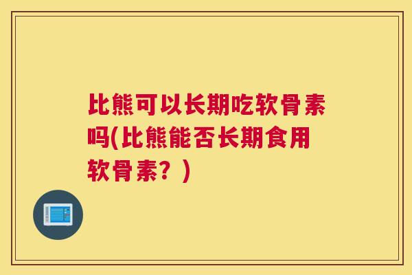 比熊可以长期吃软骨素吗(比熊能否长期食用软骨素？)