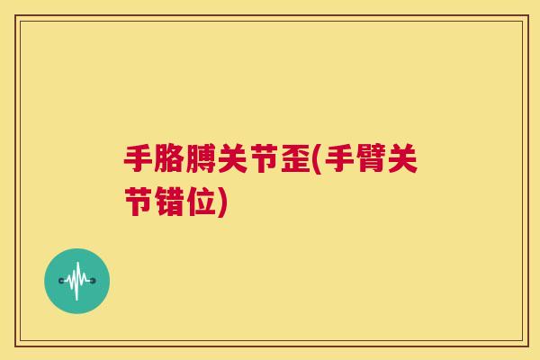 手胳膊关节歪(手臂关节错位)