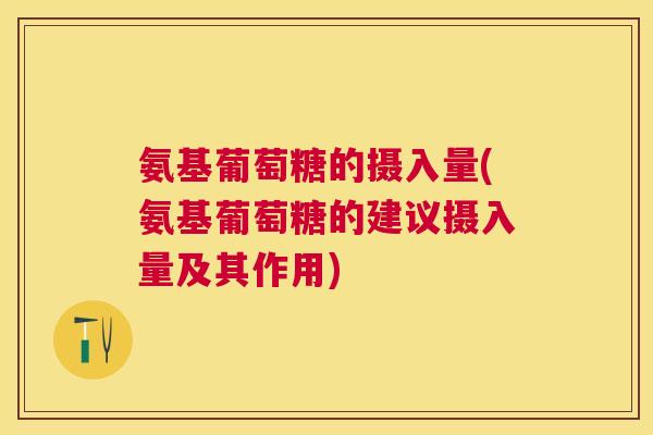 氨基葡萄糖的摄入量(氨基葡萄糖的建议摄入量及其作用)