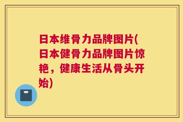 日本维骨力品牌图片(日本健骨力品牌图片惊艳，健康生活从骨头开始)