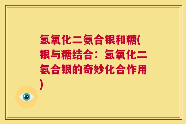 氢氧化二氨合银和糖(银与糖结合：氢氧化二氨合银的奇妙化合作用)