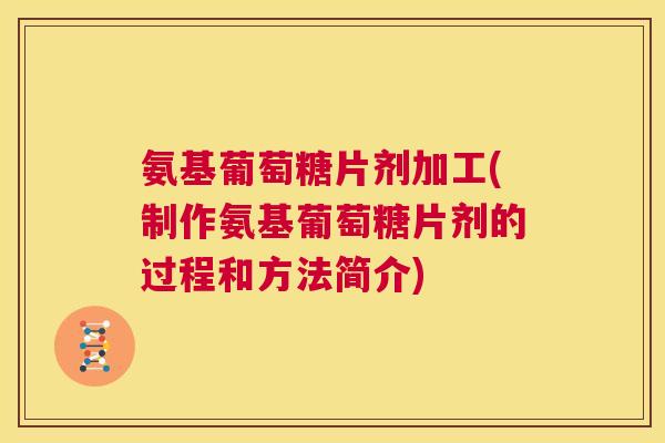 氨基葡萄糖片剂加工(制作氨基葡萄糖片剂的过程和方法简介)