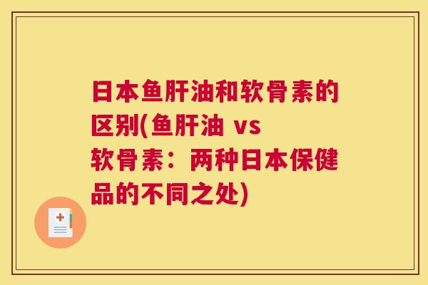日本鱼肝油和软骨素的区别(鱼肝油 vs 软骨素：两种日本保健品的不同之处)