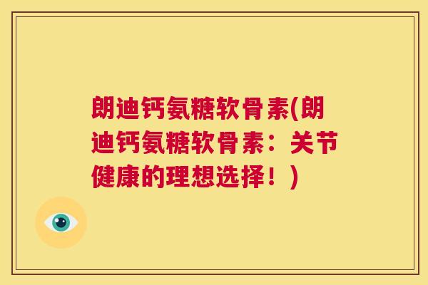 朗迪钙氨糖软骨素(朗迪钙氨糖软骨素:关节健康的理想选择!)