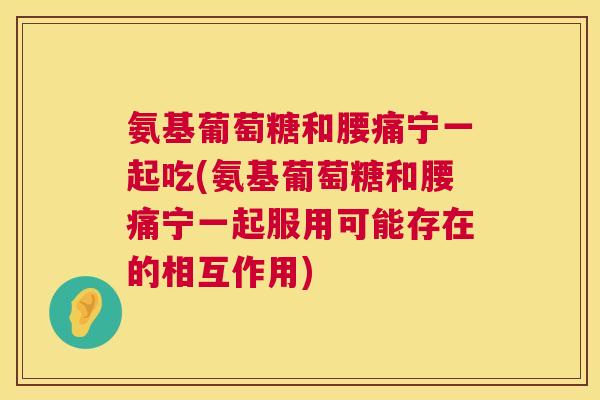 氨基葡萄糖和腰痛宁一起吃(氨基葡萄糖和腰痛宁一起服用可能存在的相互作用)
