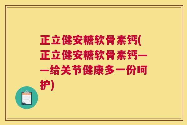 正立健安糖软骨素钙(正立健安糖软骨素钙——给关节健康多一份呵护)