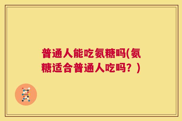 普通人能吃氨糖吗(氨糖适合普通人吃吗？)