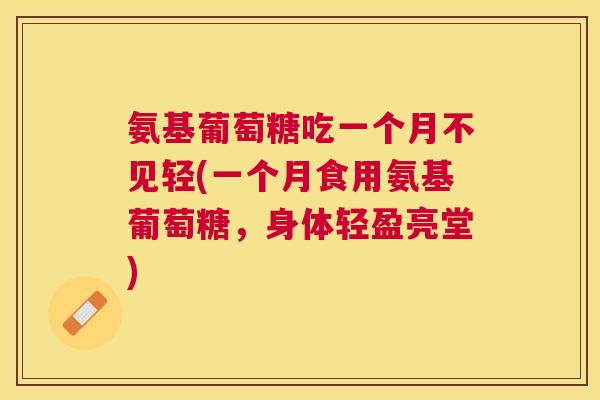 氨基葡萄糖吃一个月不见轻(一个月食用氨基葡萄糖，身体轻盈亮堂)
