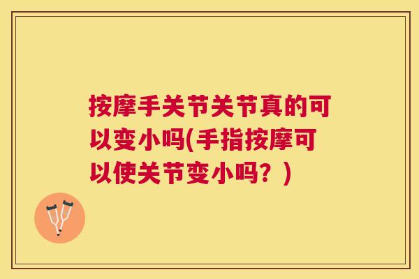 按摩手关节关节真的可以变小吗(手指按摩可以使关节变小吗？)