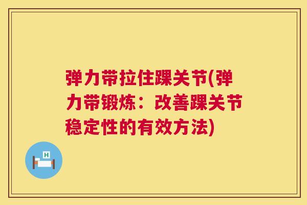 弹力带拉住踝关节(弹力带锻炼：改善踝关节稳定性的有效方法)