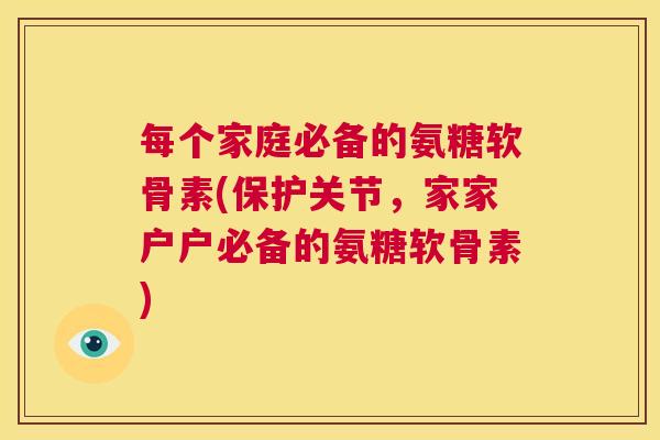 每个家庭必备的氨糖软骨素(保护关节，家家户户必备的氨糖软骨素)