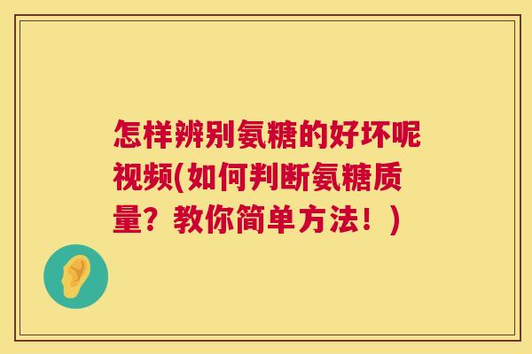 怎样辨别氨糖的好坏呢视频(如何判断氨糖质量？教你简单方法！)