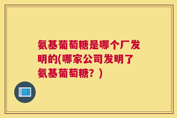 氨基葡萄糖是哪个厂发明的(哪家公司发明了氨基葡萄糖？)