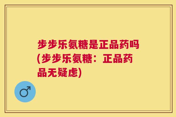 步步乐氨糖是正品药吗(步步乐氨糖：正品药品无疑虑)