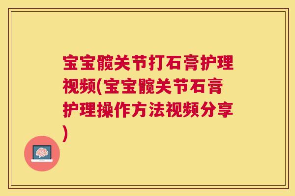 宝宝髋关节打石膏护理视频(宝宝髋关节石膏护理操作方法视频分享)