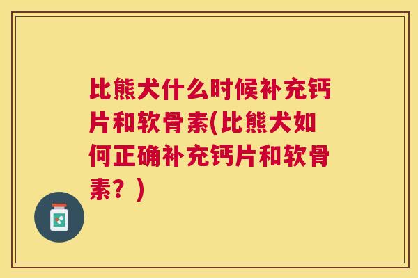 比熊犬什么时候补充钙片和软骨素(比熊犬如何正确补充钙片和软骨素？)