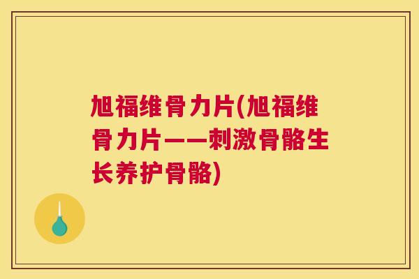 旭福维骨力片(旭福维骨力片——刺激骨骼生长养护骨骼)
